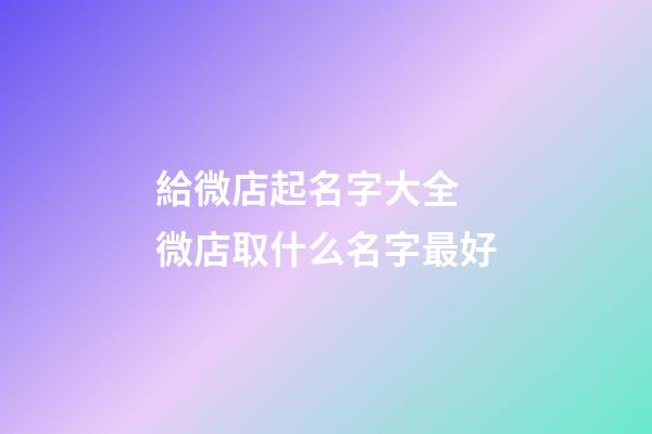 給微店起名字大全 微店取什么名字最好-第1張-店鋪起名-玄機派
